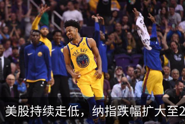 美股持续走低，纳指跌幅扩大至2%